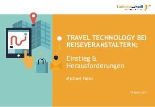 TRAVEL TECHNOLOGY BEI
REISEVERANSTALTERN:
Einstieg &
Herausforderungen
Michael Faber
ITB Berlin 2017
 