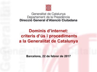 Dominis d’internet:
criteris d’ús i procediments
a la Generalitat de Catalunya
Barcelona, 22 de febrer de 2017
 