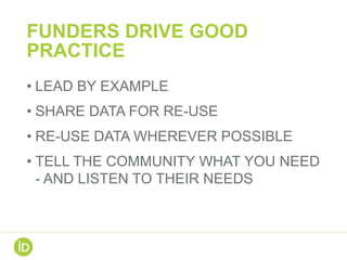 FUNDERS DRIVE GOOD
PRACTICE
• LEAD BY EXAMPLE
• SHARE DATA FOR RE-USE
• RE-USE DATA WHEREVER POSSIBLE
• TELL THE COMMUNITY WHAT YOU NEED
- AND LISTEN TO THEIR NEEDS
 