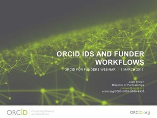ORCID IDS AND FUNDER
WORKFLOWS
Josh Brown
Director of Partnerships
j.brown@orcid.org
orcid.org/0000-0002-8689-4935
ORCID FOR FUNDERS WEBINAR | 8 MARCH 2017
1
 