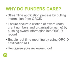 WHY DO FUNDERS CARE?
• Streamline application process by pulling
information from ORCID
• Ensure accurate citation of awar...