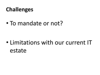 Challenges
• To mandate or not?
• Limitations with our current IT
estate
 