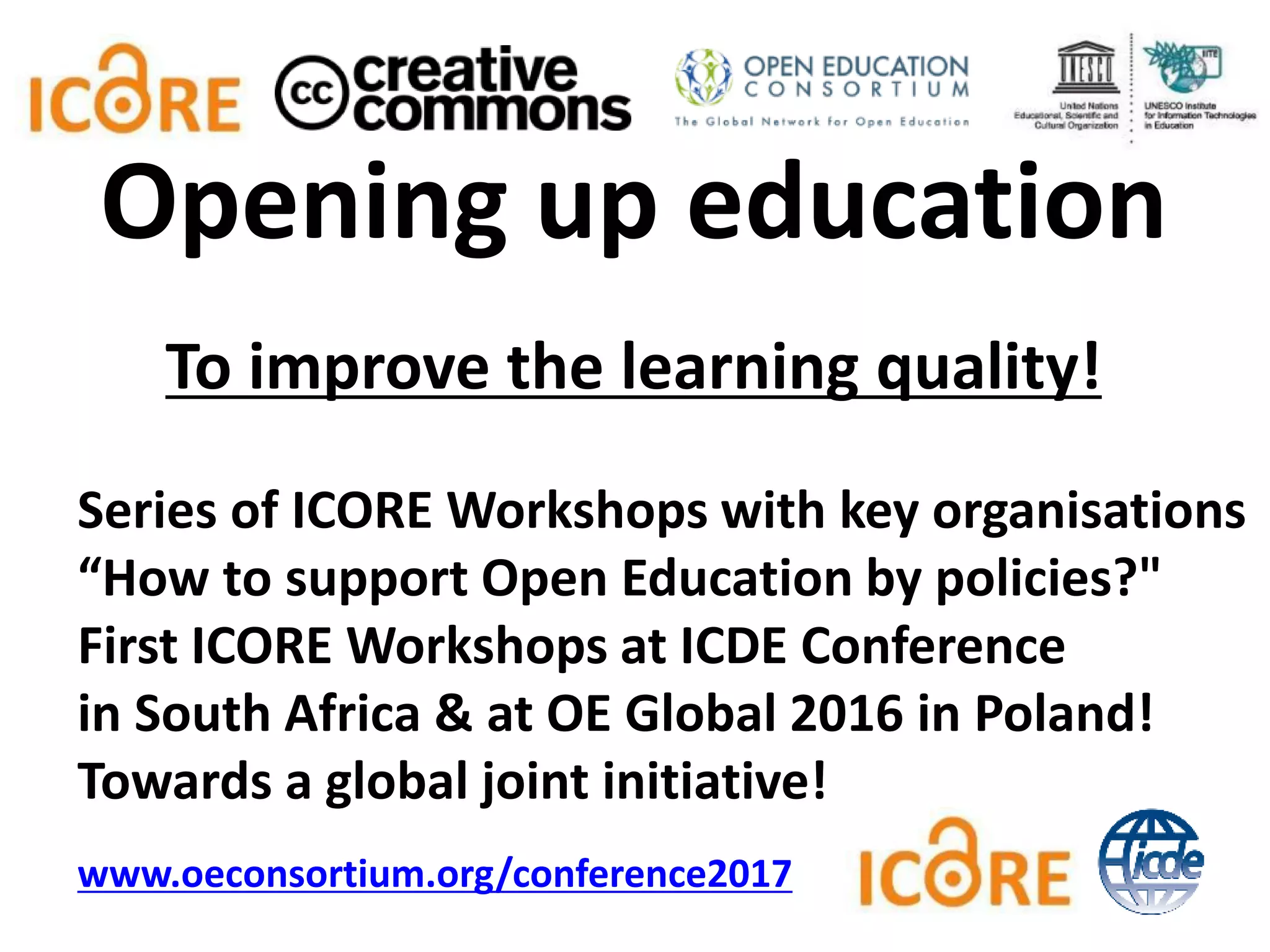 To improve the learning quality!
Series of ICORE Workshops with key organisations
“How to support Open Education by policies?"
First ICORE Workshops at ICDE Conference
in South Africa & at OE Global 2016 in Poland!
Towards a global joint initiative!
www.oeconsortium.org/conference2017
Opening up education
 