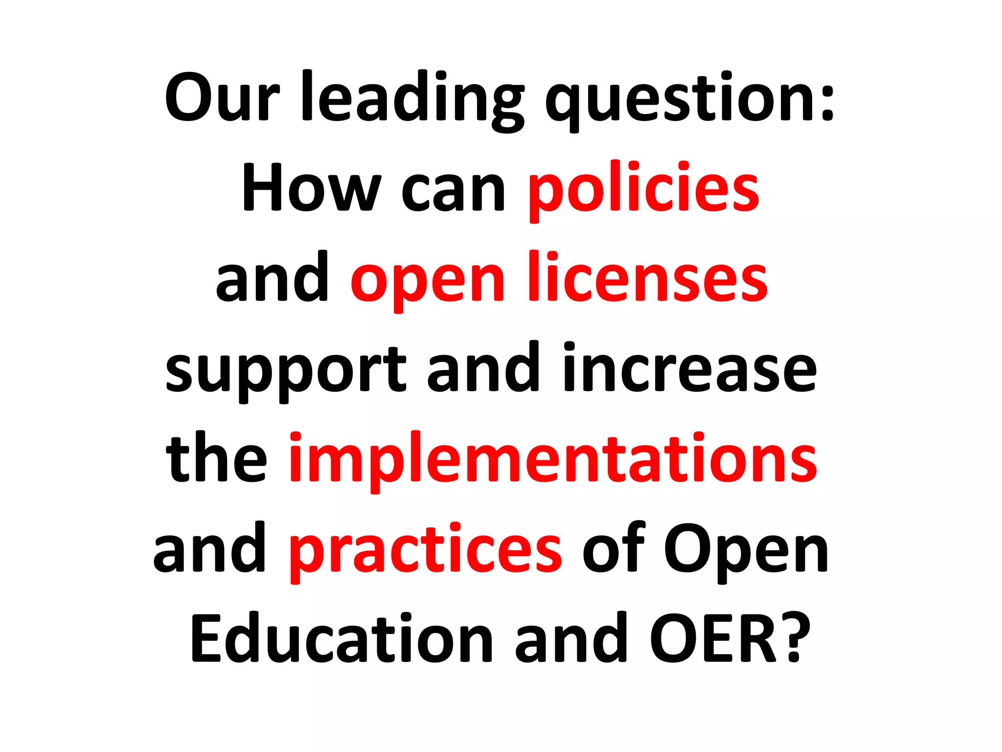 Our leading question:
How can policies
and open licenses
support and increase
the implementations
and practices of Open
Education and OER?
 
