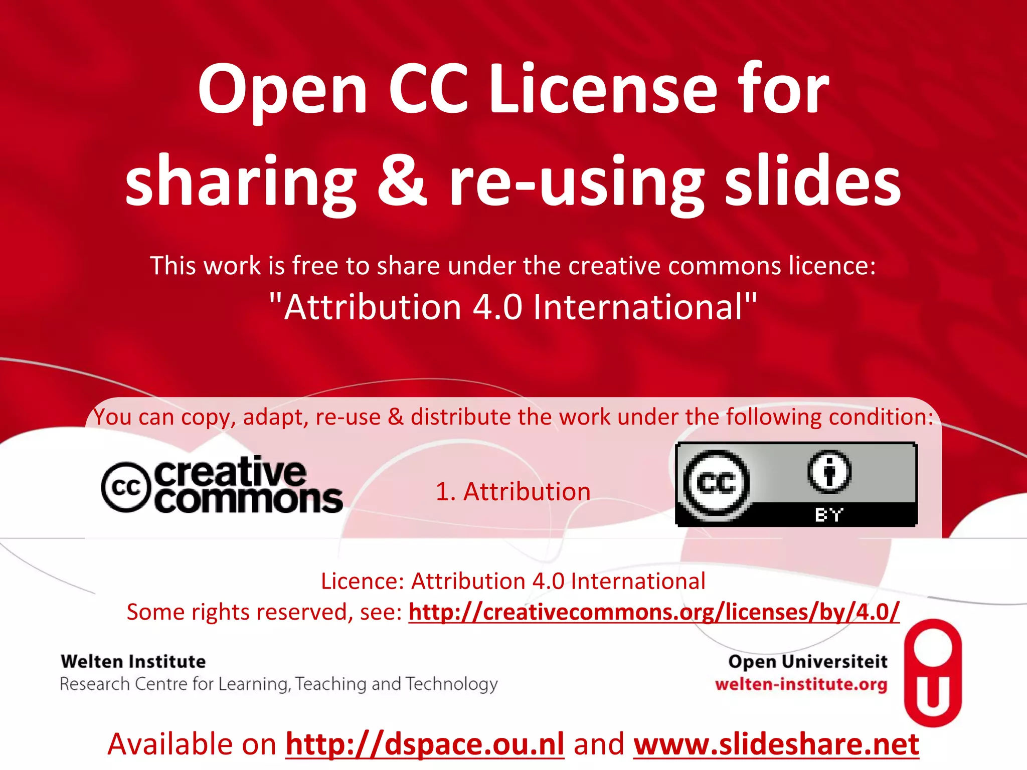 Open CC License for
sharing & re-using slides
This work is free to share under the creative commons licence:
"Attribution 4.0 International"
You can copy, adapt, re-use & distribute the work under the following condition:
1. Attribution
Licence: Attribution 4.0 International
Some rights reserved, see: http://creativecommons.org/licenses/by/4.0/
Available on http://dspace.ou.nl and www.slideshare.net
 