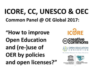 Common Panel @ OE Global 2017:
“How to improve
Open Education
and (re-)use of
OER by policies
and open licenses?”
ICORE, CC, UNESCO & OEC
 