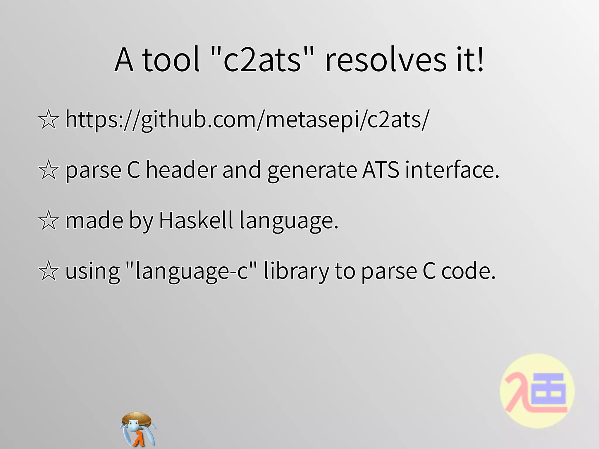 A tool "c2ats" resolves it!A tool "c2ats" resolves it!A tool "c2ats" resolves it!A tool "c2ats" resolves it!A tool "c2ats" resolves it!
☆ https://github.com/metasepi/c2ats/☆ https://github.com/metasepi/c2ats/☆ https://github.com/metasepi/c2ats/☆ https://github.com/metasepi/c2ats/☆ https://github.com/metasepi/c2ats/
☆ parse C header and generate ATS interface.☆ parse C header and generate ATS interface.☆ parse C header and generate ATS interface.☆ parse C header and generate ATS interface.☆ parse C header and generate ATS interface.
☆ made by Haskell language.☆ made by Haskell language.☆ made by Haskell language.☆ made by Haskell language.☆ made by Haskell language.
☆ using "language-c" library to parse C code.☆ using "language-c" library to parse C code.☆ using "language-c" library to parse C code.☆ using "language-c" library to parse C code.☆ using "language-c" library to parse C code.
 