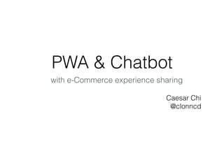 PWA & Chatbot
Caesar Chi
@clonncd
with e-Commerce experience sharing
 
