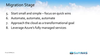 Migration Stage
5. Start small and simple – focus on quick wins
6. Automate, automate, automate
7. Approach the cloud as a transformational goal
8. Leverage Azure’s fully managed services
© 2017 SoftNAS, Inc.
 
