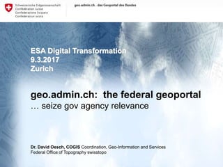 1
swisstopo: geo.admin.ch: the federal geoportal
ESA Digital Transformation
9.3.2017
Zurich
geo.admin.ch: the federal geoportal
… seize gov agency relevance
Dr. David Oesch, COGIS Coordination, Geo-Information and Services
Federal Office of Topography swisstopo
 