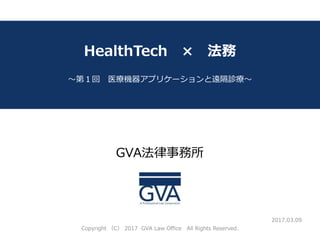 GVA法律事務所
～教育系ベンチャー企業が知っておくべき法律問題～
HealthTech × 法務
～第１回 医療機器アプリケーションと遠隔診療～
2017.03.09
Copyright （C） 2017 GVA Law Office All Rights Reserved.
 