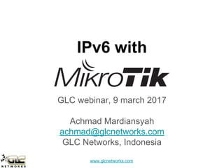 www.glcnetworks.com
IPv6 with
GLC webinar, 9 march 2017
Achmad Mardiansyah
achmad@glcnetworks.com
GLC Networks, Indonesia
 