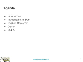 www.glcnetworks.com
Agenda
● Introduction
● Introduction to IPv6
● IPv6 on RouterOS
● Demo
● Q & A
2
 