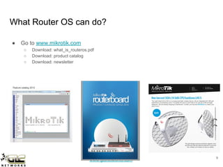 www.glcnetworks.com
What Router OS can do?
● Go to www.mikrotik.com
○ Download: what_is_routeros.pdf
○ Download: product catalog
○ Download: newsletter
9
 