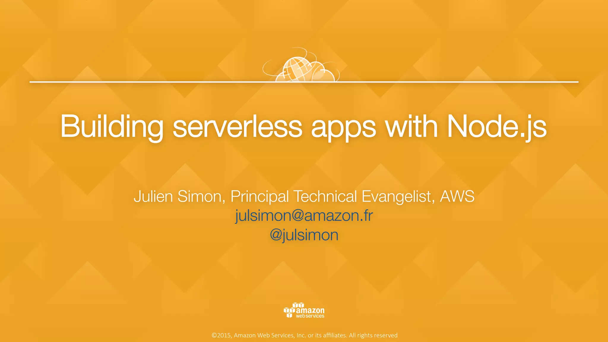 ©2015, Amazon Web Services, Inc. or its aﬃliates. All rights reserved
Building serverless apps with Node.js
Julien Simon, Principal Technical Evangelist, AWS
julsimon@amazon.fr 
@julsimon 

 
