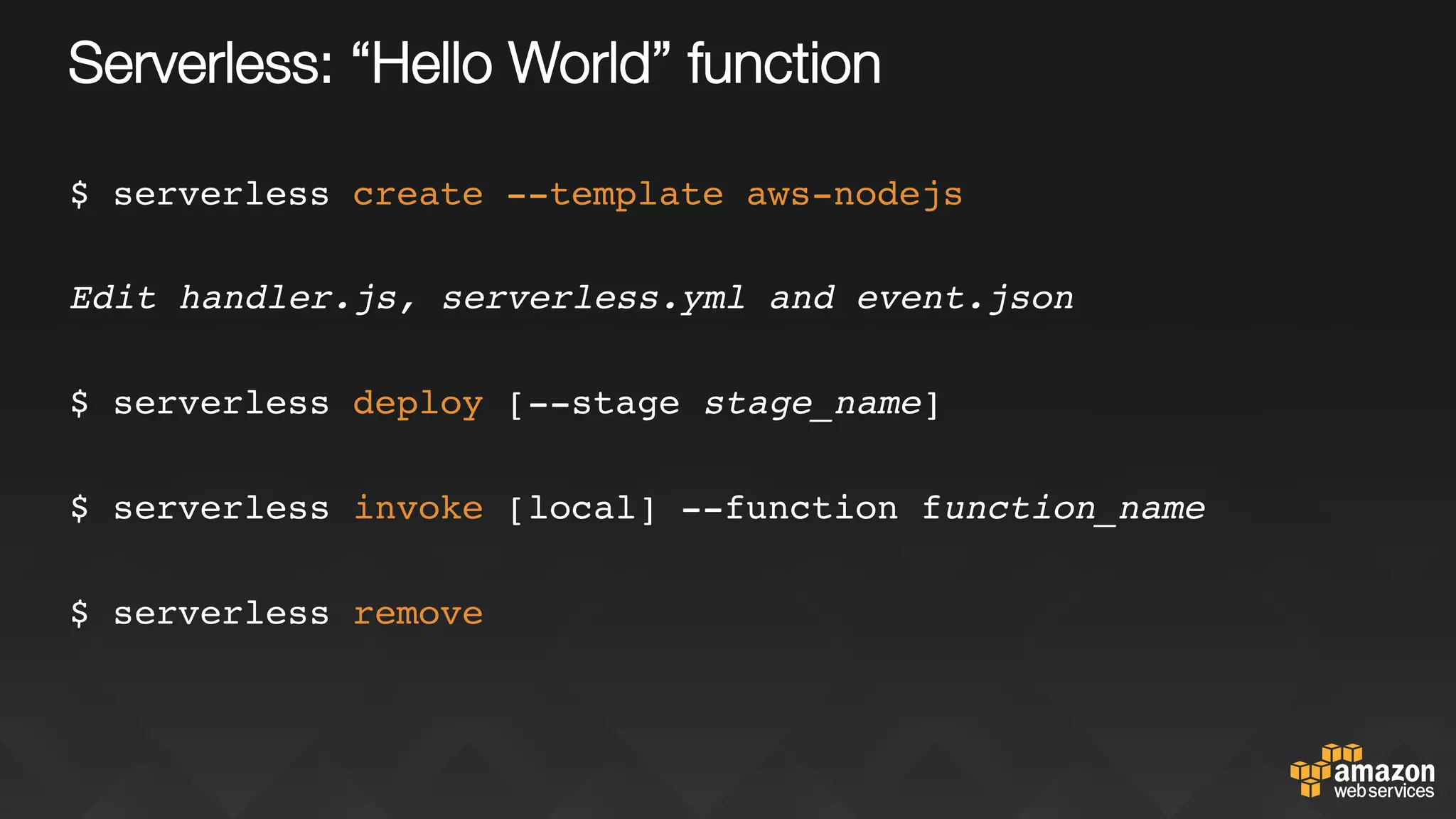 Serverless: “Hello World” function
$ serverless create --template aws-nodejs
Edit handler.js, serverless.yml and event.json
$ serverless deploy [--stage stage_name]
$ serverless invoke [local] --function function_name
$ serverless remove
 