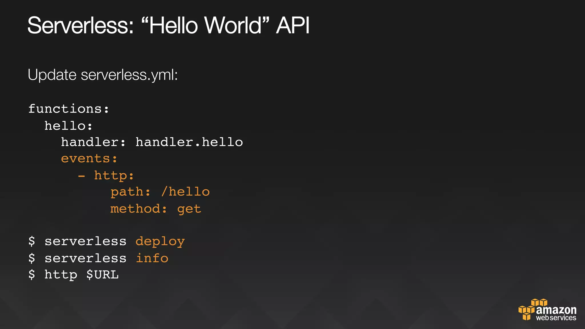 Serverless: “Hello World” API
Update serverless.yml:
functions:
hello:
handler: handler.hello
events:
- http:
path: /hello
method: get
$ serverless deploy
$ serverless info
$ http $URL
 