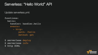 Serverless: “Hello World” API
Update serverless.yml:
functions:
hello:
handler: handler.hello
events:
- http:
path: /hello
method: get
$ serverless deploy
$ serverless info
$ http $URL
 