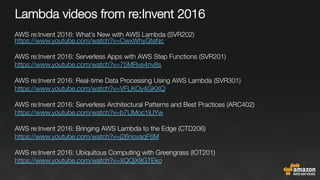 Lambda videos from re:Invent 2016
AWS re:Invent 2016: What’s New with AWS Lambda (SVR202)
https://www.youtube.com/watch?v=CwxWhyGteNc 

AWS re:Invent 2016: Serverless Apps with AWS Step Functions (SVR201)
https://www.youtube.com/watch?v=75MRve4nv8s 

AWS re:Invent 2016: Real-time Data Processing Using AWS Lambda (SVR301)
https://www.youtube.com/watch?v=VFLKOy4GKXQ 

AWS re:Invent 2016: Serverless Architectural Patterns and Best Practices (ARC402)
https://www.youtube.com/watch?v=b7UMoc1iUYw 

‪AWS re:Invent 2016: Bringing AWS Lambda to the Edge (CTD206)‬
https://www.youtube.com/watch?v=j26novaqF6M 

‪AWS re:Invent 2016: Ubiquitous Computing with Greengrass (IOT201)‬
https://www.youtube.com/watch?v=XQQjX8GTEko 


 
