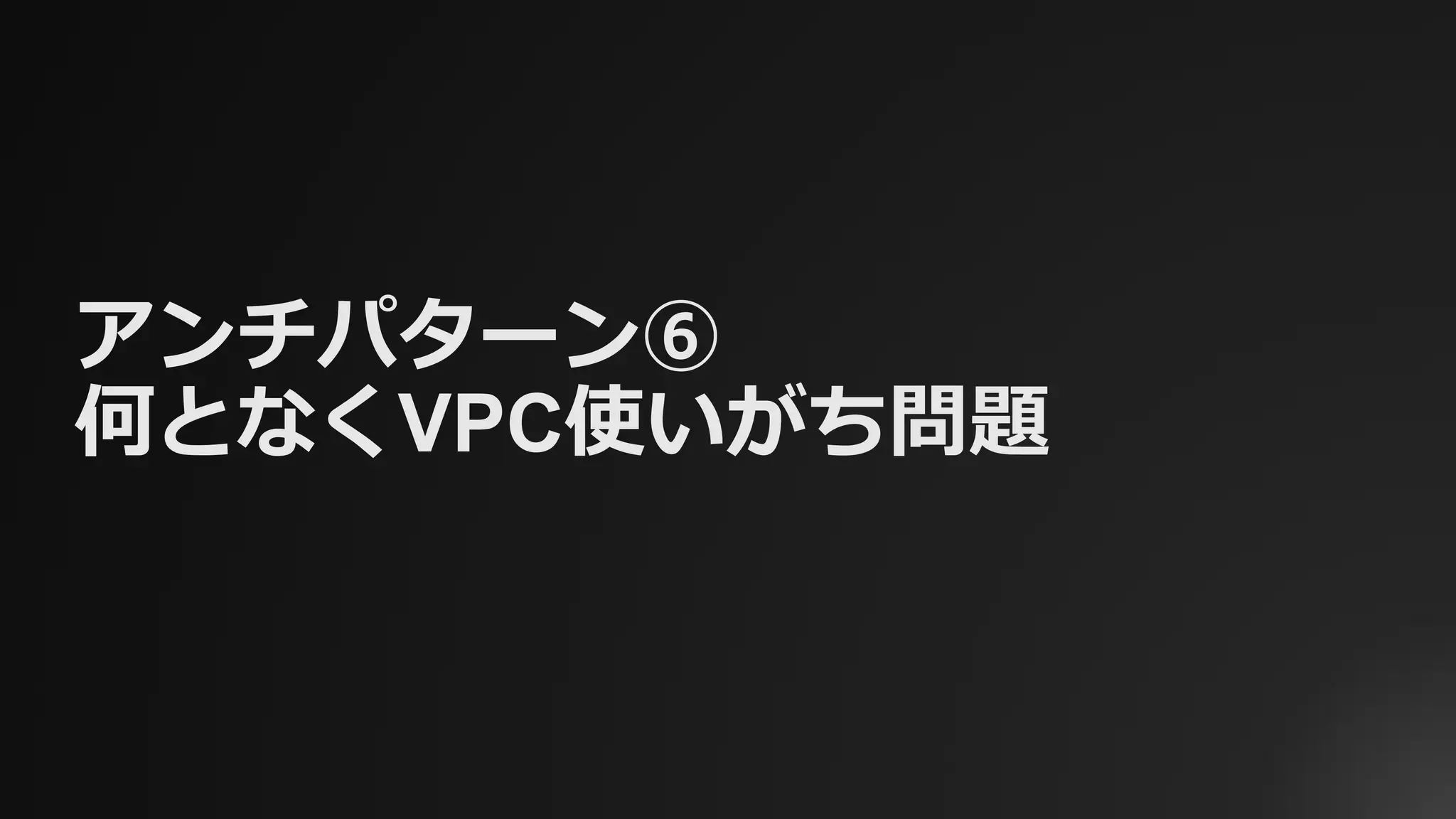 アンチパターン⑥
何となくVPC使いがち問題
 