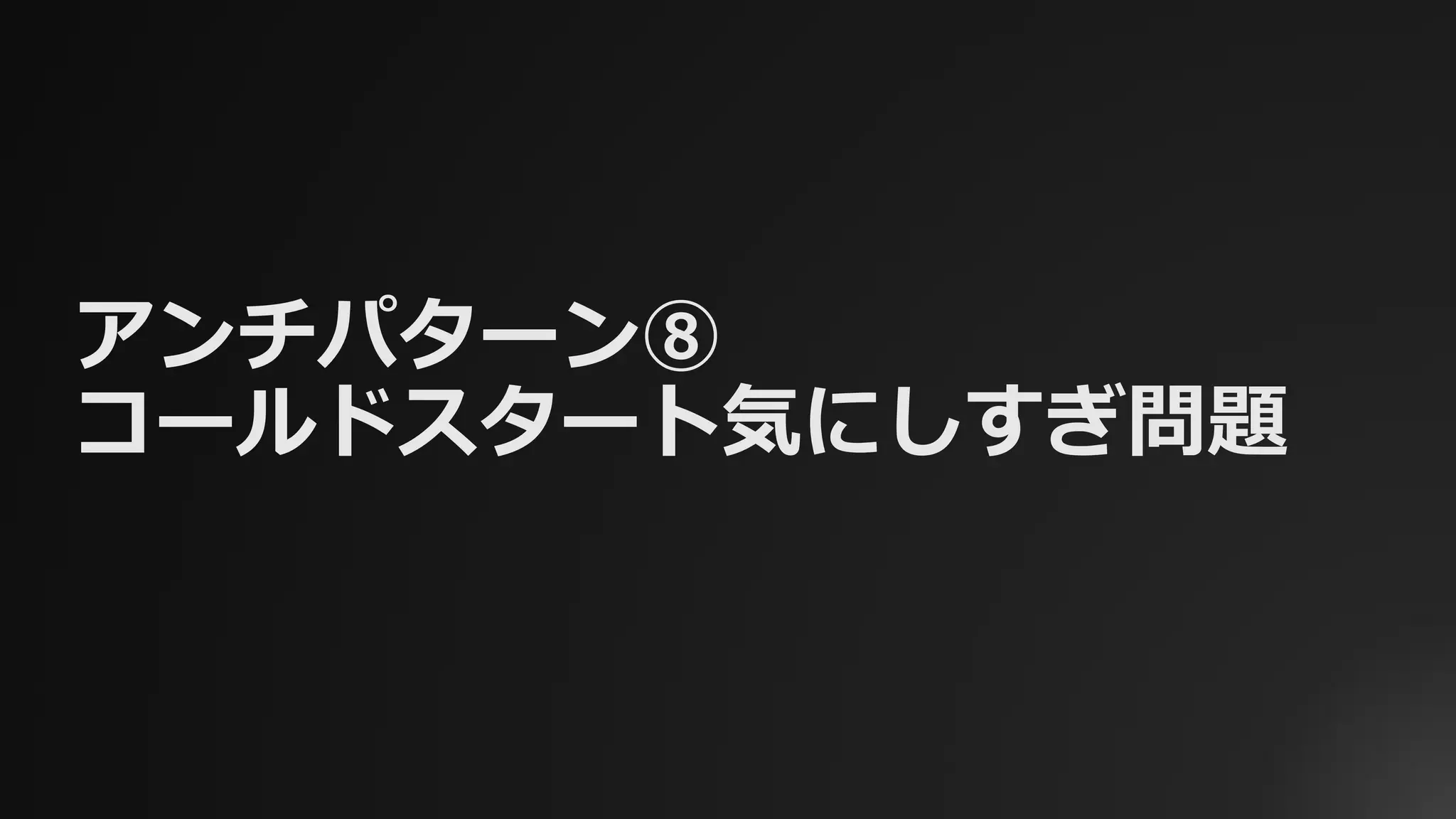 アンチパターン⑧
コールドスタート気にしすぎ問題
 