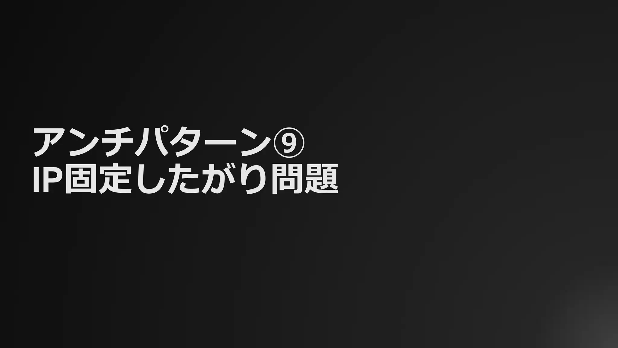 アンチパターン⑨
IP固定したがり問題
 
