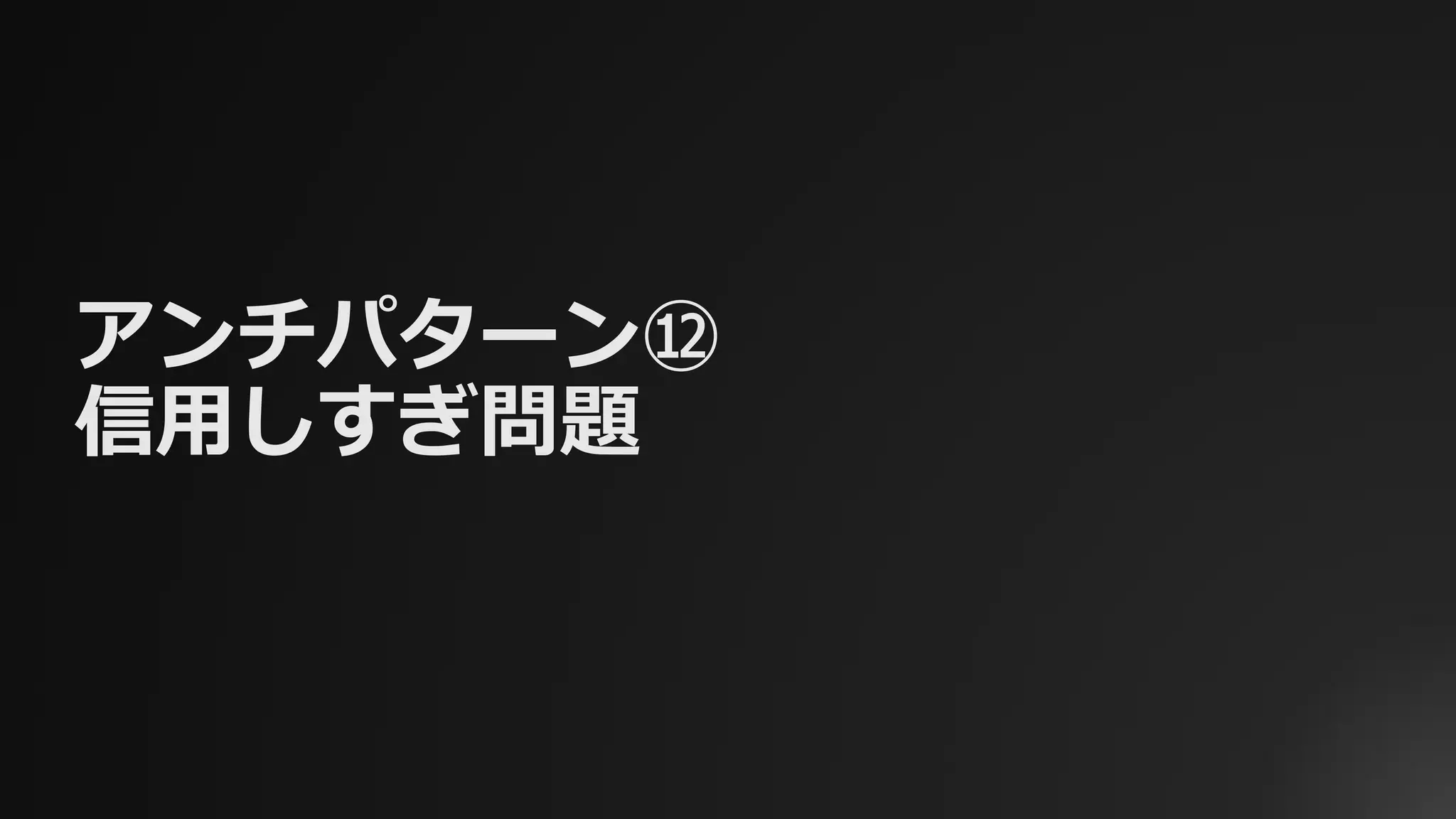 アンチパターン⑫
信⽤しすぎ問題
 