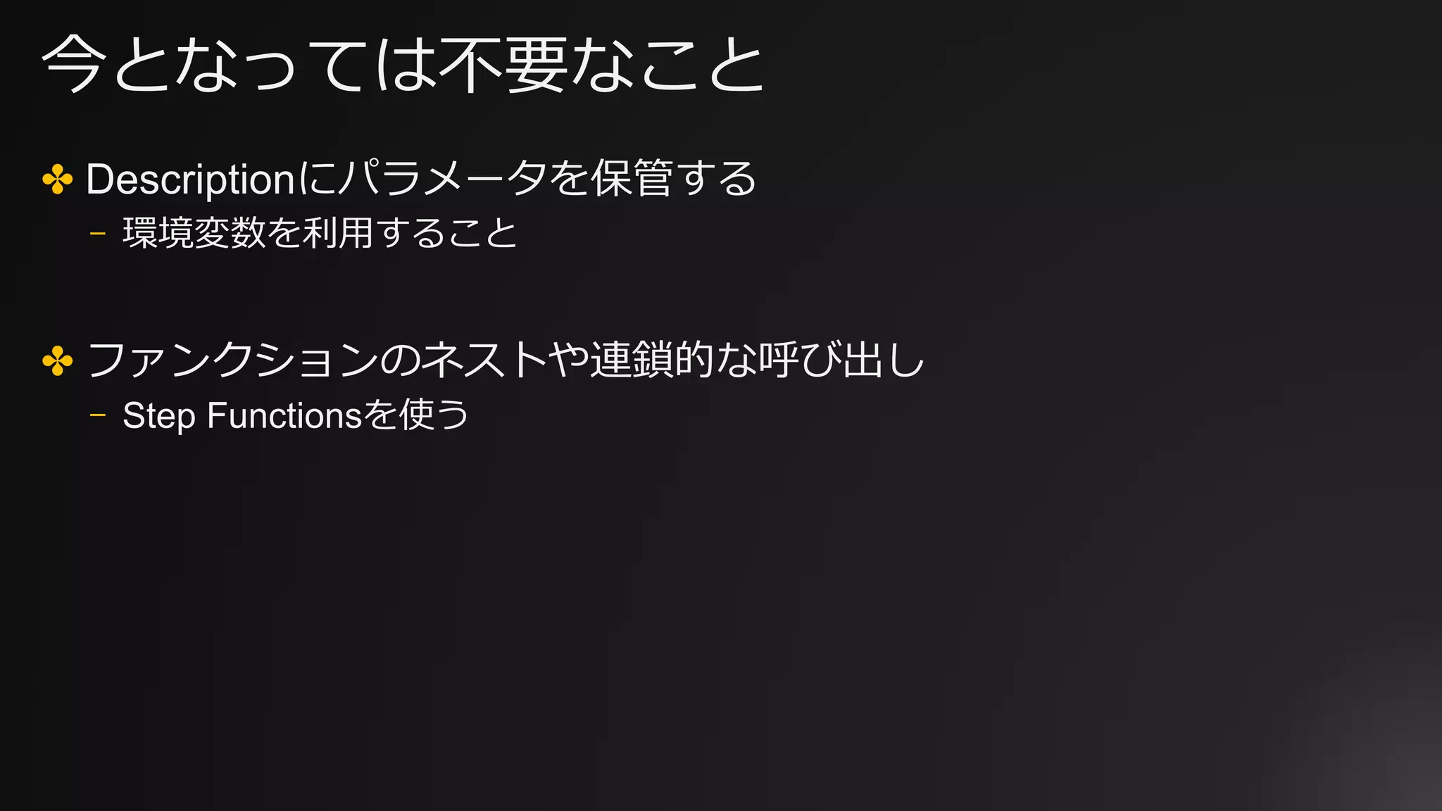 今となっては不要なこと
✤ Descriptionにパラメータを保管する
⎻ 環境変数を利⽤すること
✤ ファンクションのネストや連鎖的な呼び出し
⎻ Step Functionsを使う
 