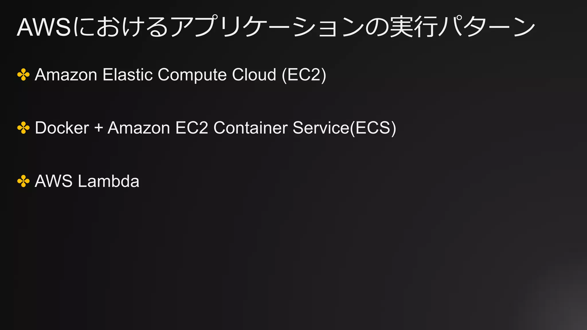 AWSにおけるアプリケーションの実⾏パターン
✤ Amazon Elastic Compute Cloud (EC2)
✤ Docker + Amazon EC2 Container Service(ECS)
✤ AWS Lambda
 