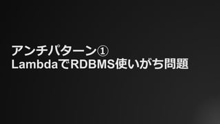 アンチパターン①
LambdaでRDBMS使いがち問題
 