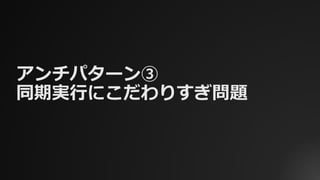アンチパターン③
同期実⾏にこだわりすぎ問題
 