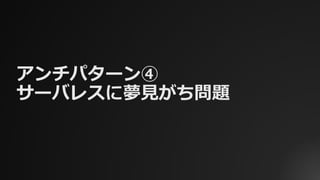 アンチパターン④
サーバレスに夢⾒がち問題
 