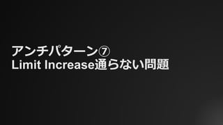 アンチパターン⑦
Limit Increase通らない問題
 