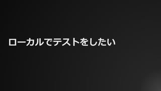 ローカルでテストをしたい
 