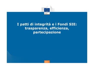 Politica di
coesione
I patti di integrità e i Fondi SIE:
trasparenza, efficienza,
partecipazione
 