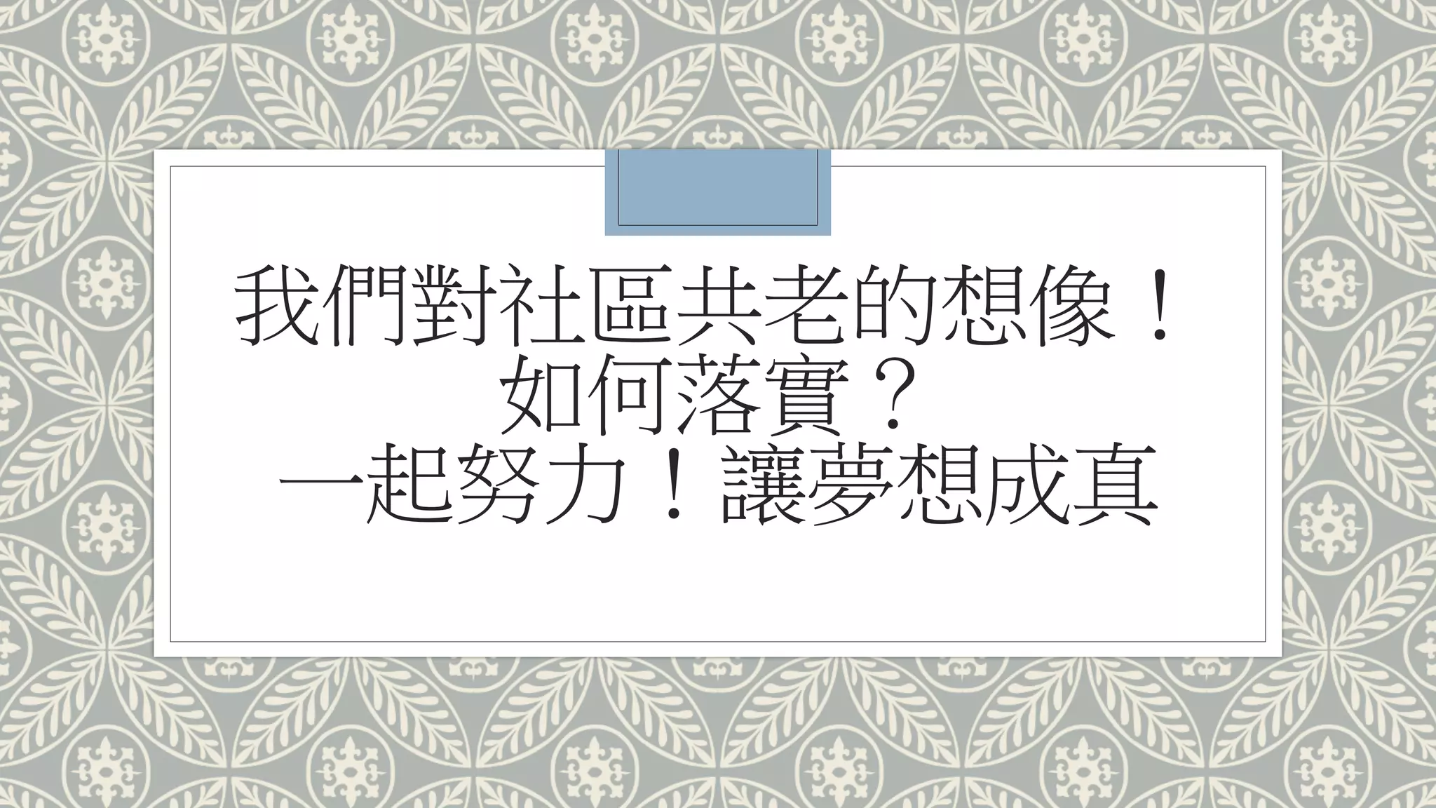 我們對社區共老的想像！
如何落實？
一起努力！讓夢想成真
 