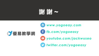 謝 謝 ~
www.yogoeay.com
fb.com/yogoeasy
youtube.com/jackwuseo
twitter.com/yogoeasy
 