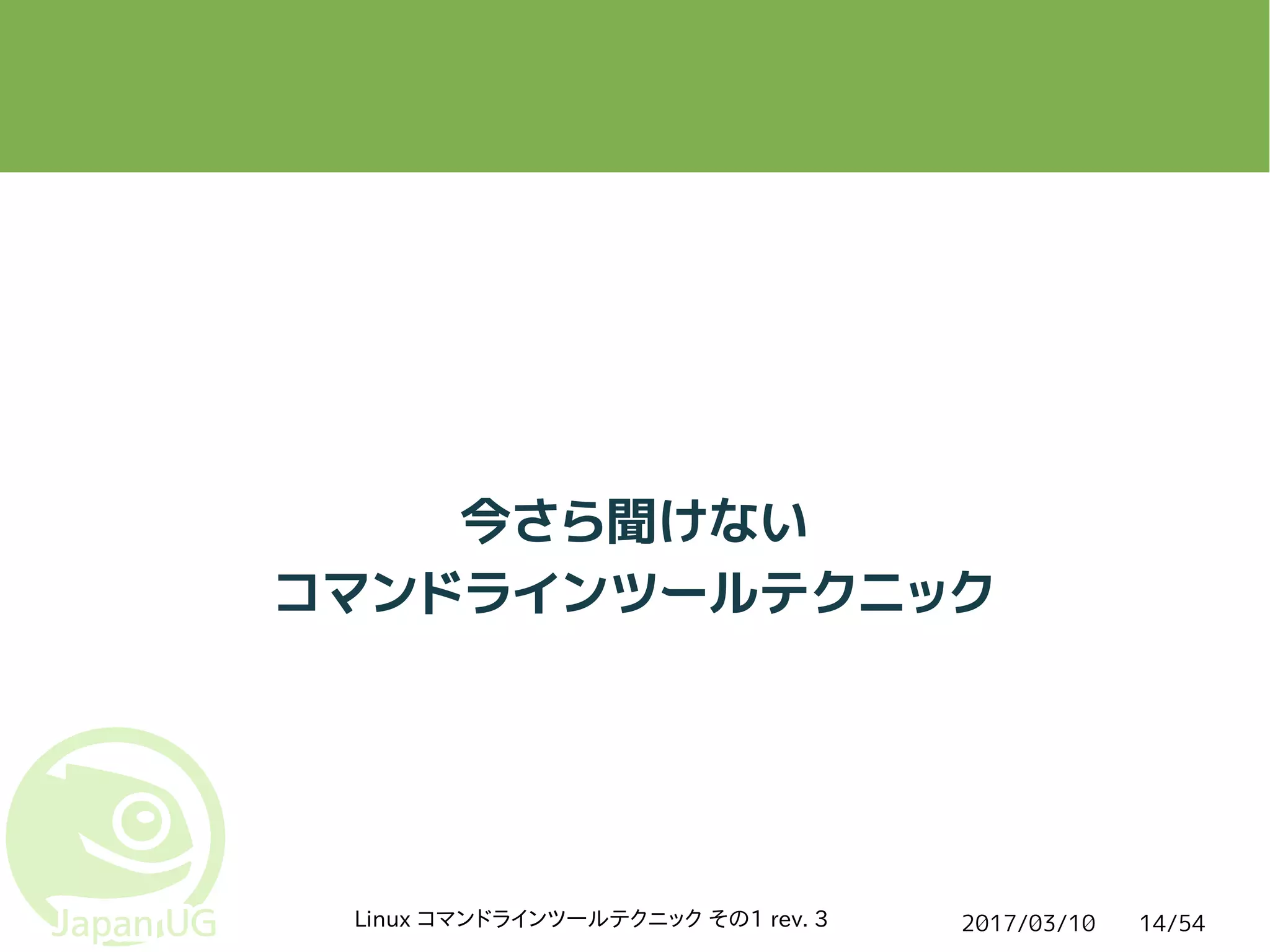 2017/03/10Linux コマンドラインツールテクニック その1 rev. 3 14/54
今さら聞けない
コマンドラインツールテクニック
 