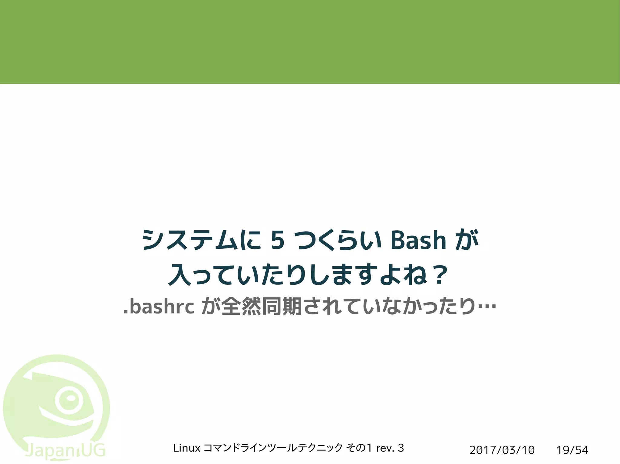 2017/03/10Linux コマンドラインツールテクニック その1 rev. 3 19/54
システムに 5 つくらい Bash が
入っていたりしますよね？
.bashrc が全然同期されていなかったり…
 
