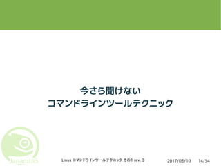 2017/03/10Linux コマンドラインツールテクニック その1 rev. 3 14/54
今さら聞けない
コマンドラインツールテクニック
 