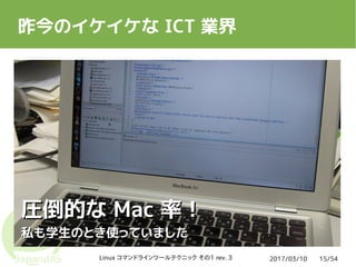 2017/03/10Linux コマンドラインツールテクニック その1 rev. 3 15/54
昨今のイケイケな ICT 業界
圧倒的な圧倒的な MacMac 率！率！
私も学生のとき使っていました私も学生のとき使っていました
 