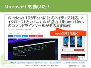 2017/03/10Linux コマンドラインツールテクニック その1 rev. 3 18/54
Microsoft も動いた！
http://japanese.engadget.com/2016/03/30/windows-10-bash-ubuntu-linux/
openSUSE も動く！
 