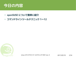 2017/03/10Linux コマンドラインツールテクニック その1 rev. 3 2/54
今日の内容
● openSUSE について簡単に紹介
● コマンドラインツールテクニック 1〜12
 