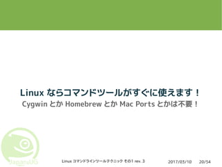2017/03/10Linux コマンドラインツールテクニック その1 rev. 3 20/54
Linux ならコマンドツールがすぐに使えます！
Cygwin とか Homebrew とか Mac Ports とかは不要！
 