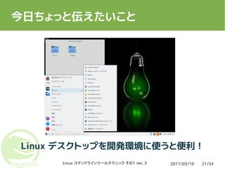 2017/03/10Linux コマンドラインツールテクニック その1 rev. 3 21/54
今日ちょっと伝えたいこと
Linux デスクトップを開発環境に使うと便利！
 