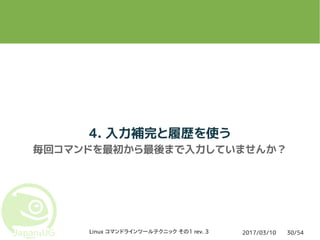 2017/03/10Linux コマンドラインツールテクニック その1 rev. 3 30/54
4. 入力補完と履歴を使う
毎回コマンドを最初から最後まで入力していませんか？
 