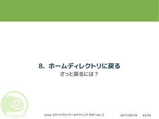 2017/03/10Linux コマンドラインツールテクニック その1 rev. 3 43/54
8. ホームディレクトリに戻る
さっと戻るには？
 