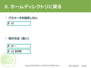 2017/03/10Linux コマンドラインツールテクニック その1 rev. 3 44/54
8. ホームディレクトリに戻る
● パラメータを指定しない
● 他の方法（長い）
$ cd
$ cd ~
$ cd $HOME
 