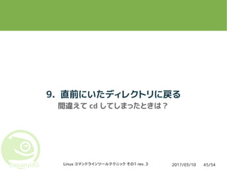 2017/03/10Linux コマンドラインツールテクニック その1 rev. 3 45/54
9. 直前にいたディレクトリに戻る
間違えて cd してしまったときは？
 