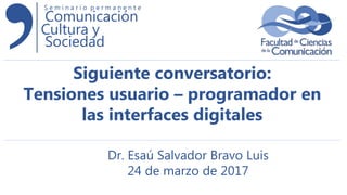 Comunicación
Cultura y
Sociedad
S e m i n a r i o p e r m a n e n t e
Siguiente conversatorio:
Tensiones usuario – programador en
las interfaces digitales
Dr. Esaú Salvador Bravo Luis
24 de marzo de 2017
 